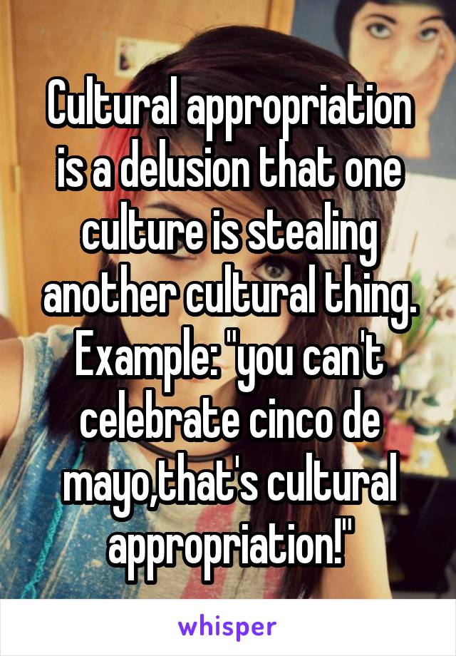 Cultural appropriation is a delusion that one culture is stealing another cultural thing.
Example: "you can't celebrate cinco de mayo,that's cultural appropriation!"