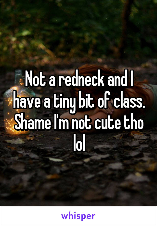Not a redneck and I have a tiny bit of class. Shame I'm not cute tho lol