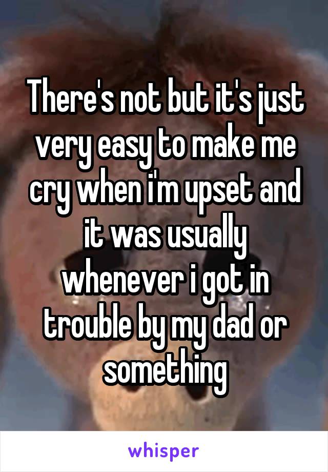 There's not but it's just very easy to make me cry when i'm upset and it was usually whenever i got in trouble by my dad or something