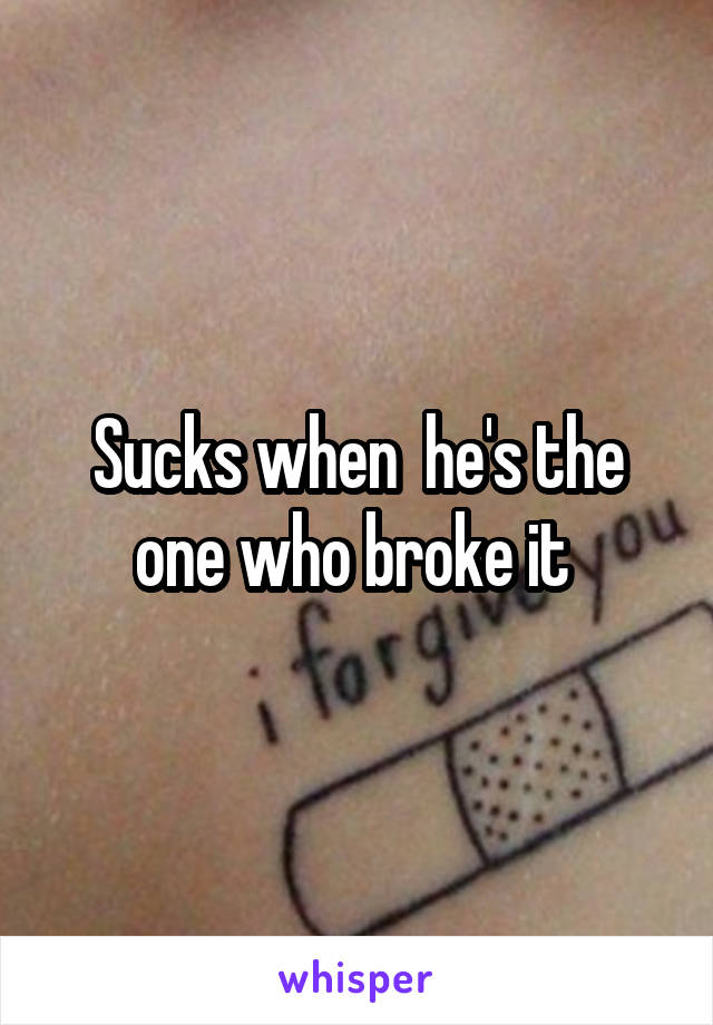 Sucks when  he's the one who broke it 
