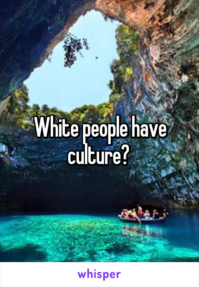 White people have culture? 