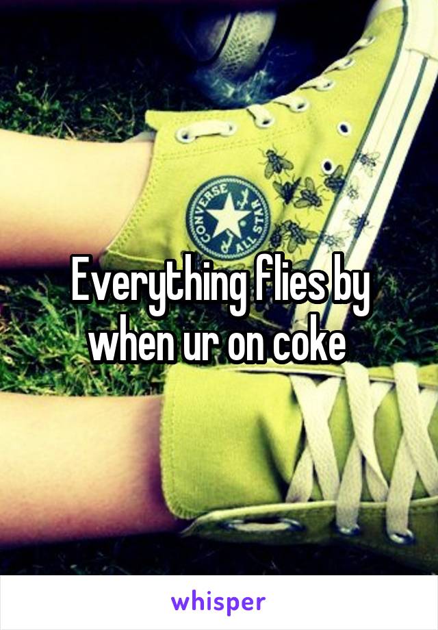 Everything flies by when ur on coke 