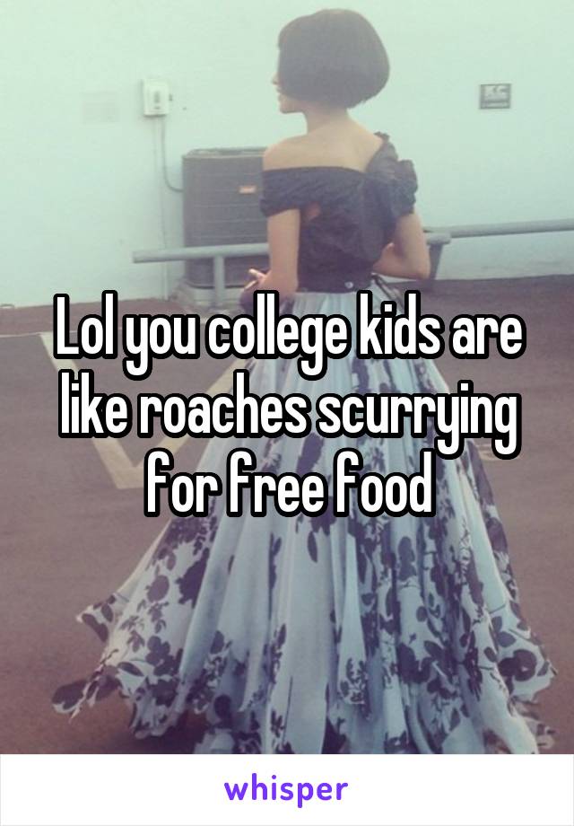 Lol you college kids are like roaches scurrying for free food