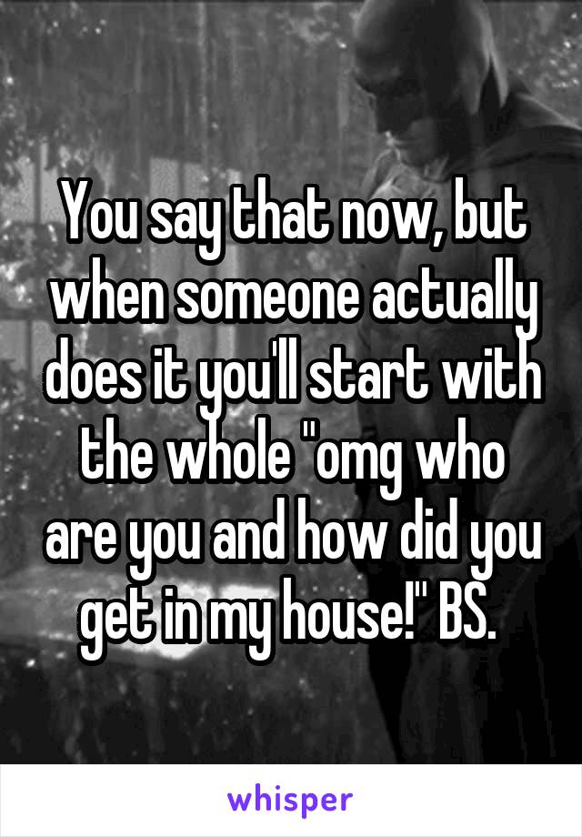 You say that now, but when someone actually does it you'll start with the whole "omg who are you and how did you get in my house!" BS. 