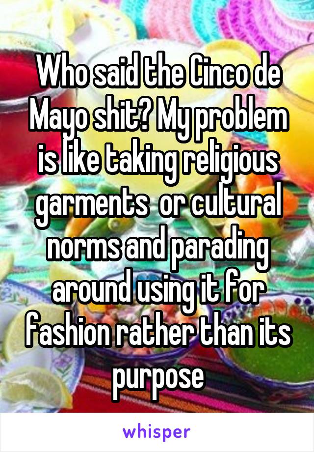 Who said the Cinco de Mayo shit? My problem is like taking religious garments  or cultural norms and parading around using it for fashion rather than its purpose