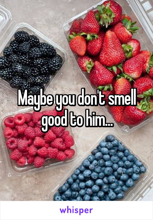 Maybe you don't smell good to him...