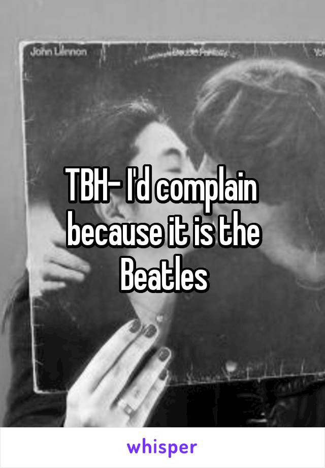 TBH- I'd complain  because it is the Beatles