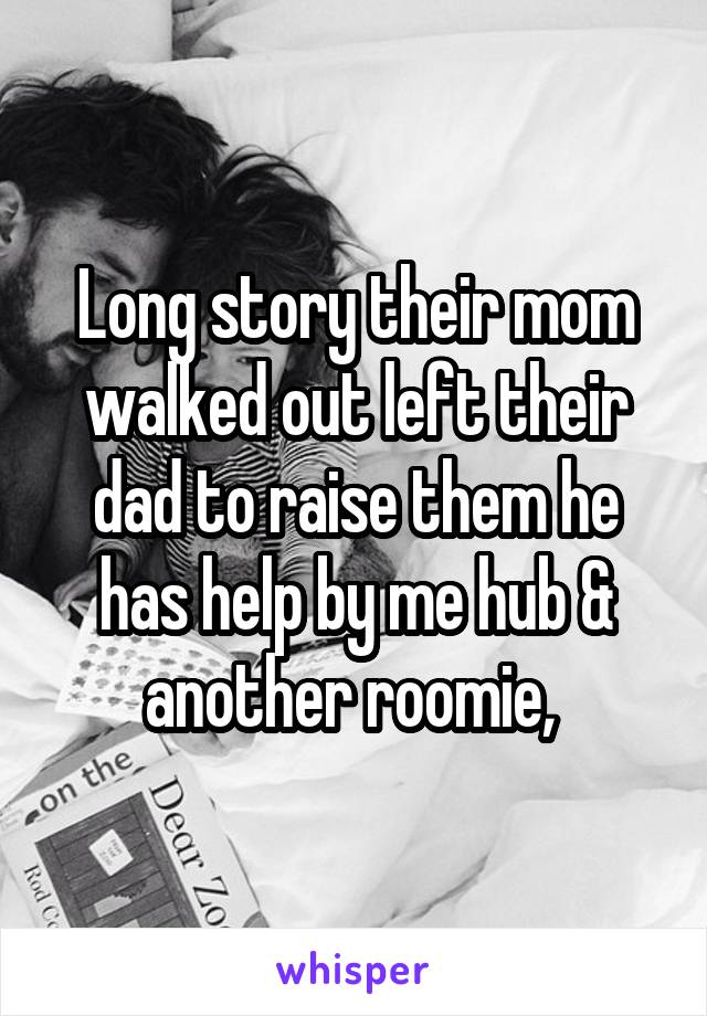 Long story their mom walked out left their dad to raise them he has help by me hub & another roomie, 
