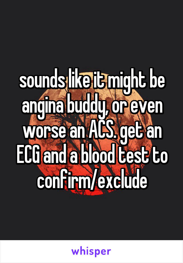 sounds like it might be angina buddy, or even worse an ACS. get an ECG and a blood test to confirm/exclude