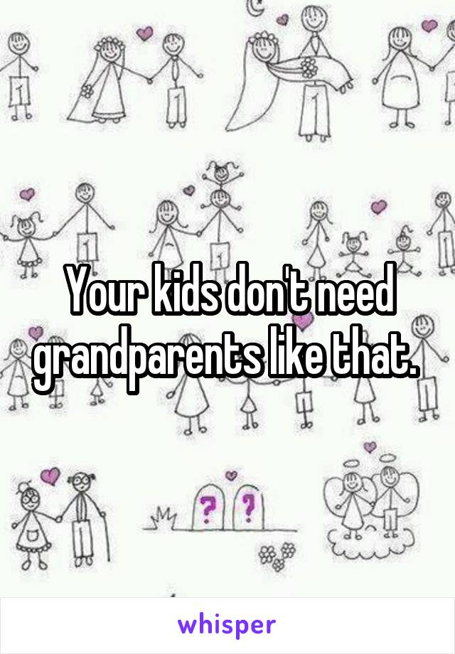 Your kids don't need grandparents like that. 