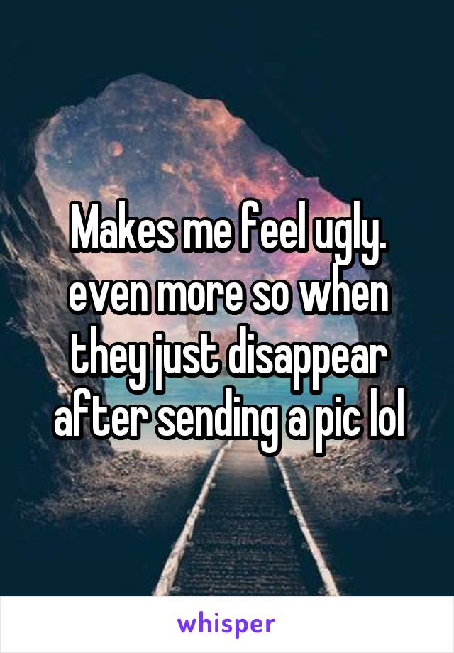 Makes me feel ugly. even more so when they just disappear after sending a pic lol