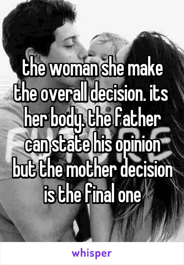 the woman she make the overall decision. its  her body. the father can state his opinion but the mother decision is the final one