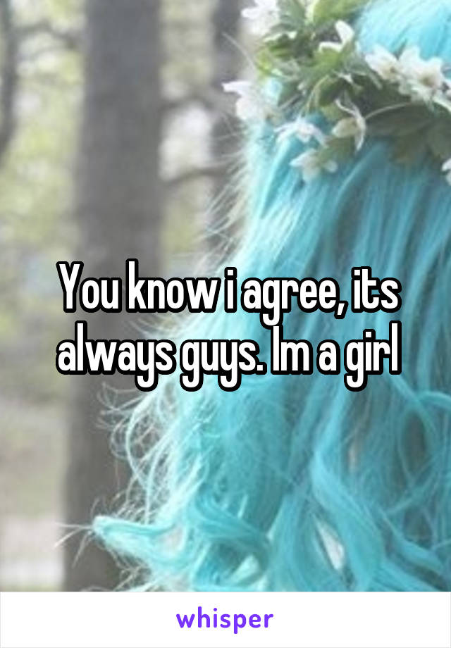 You know i agree, its always guys. Im a girl