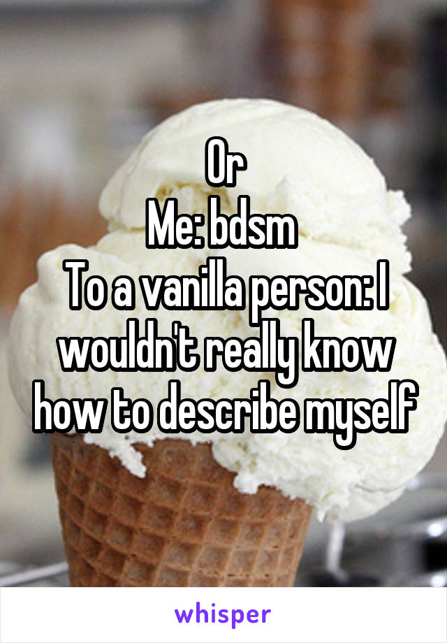Or
Me: bdsm 
To a vanilla person: I wouldn't really know how to describe myself 