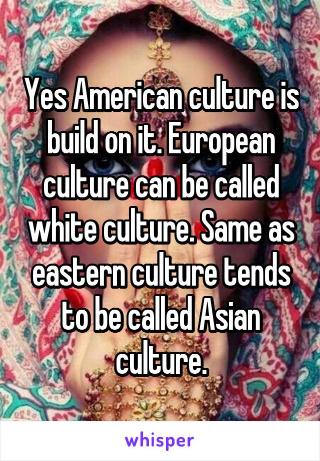 Yes American culture is build on it. European culture can be called white culture. Same as eastern culture tends to be called Asian culture.