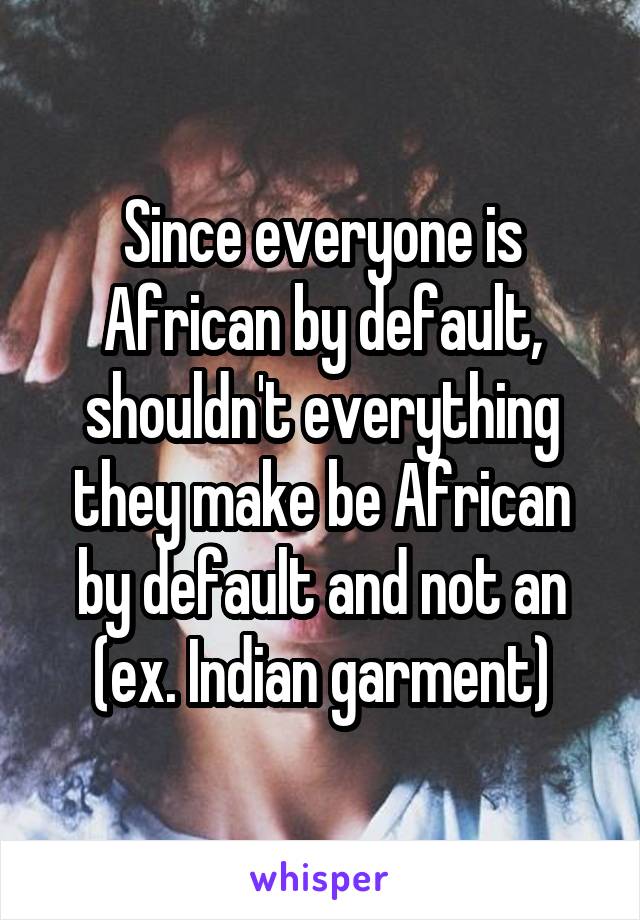 Since everyone is African by default, shouldn't everything they make be African by default and not an (ex. Indian garment)
