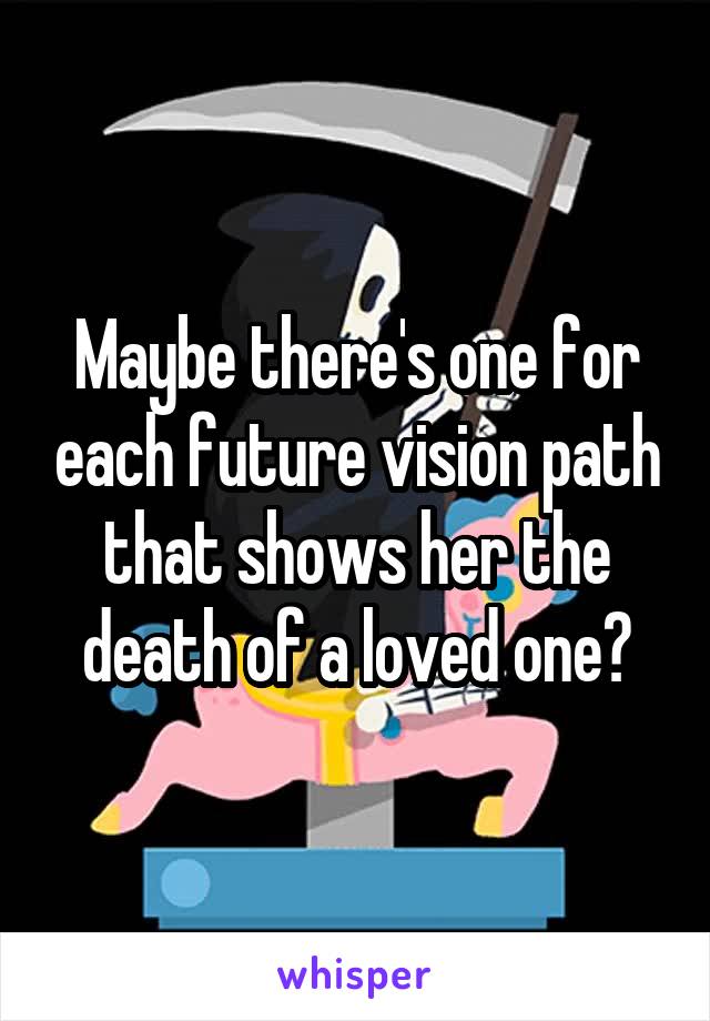 Maybe there's one for each future vision path that shows her the death of a loved one?