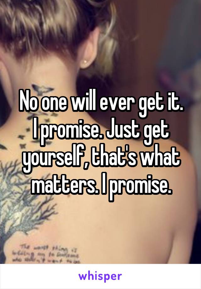 No one will ever get it.
I promise. Just get yourself, that's what matters. I promise.