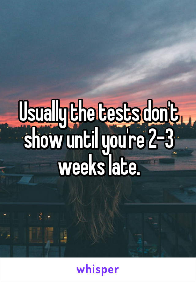 Usually the tests don't show until you're 2-3 weeks late.