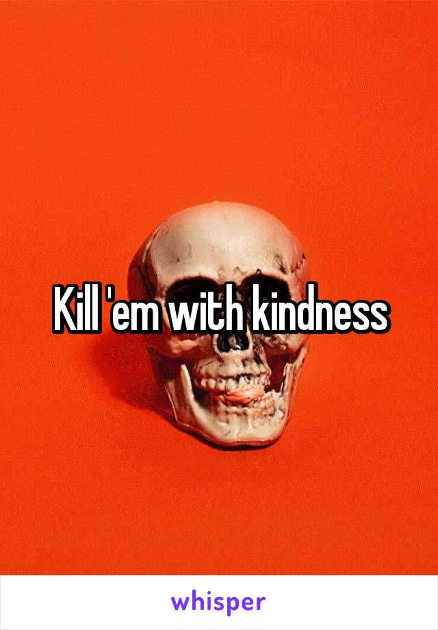 Kill 'em with kindness