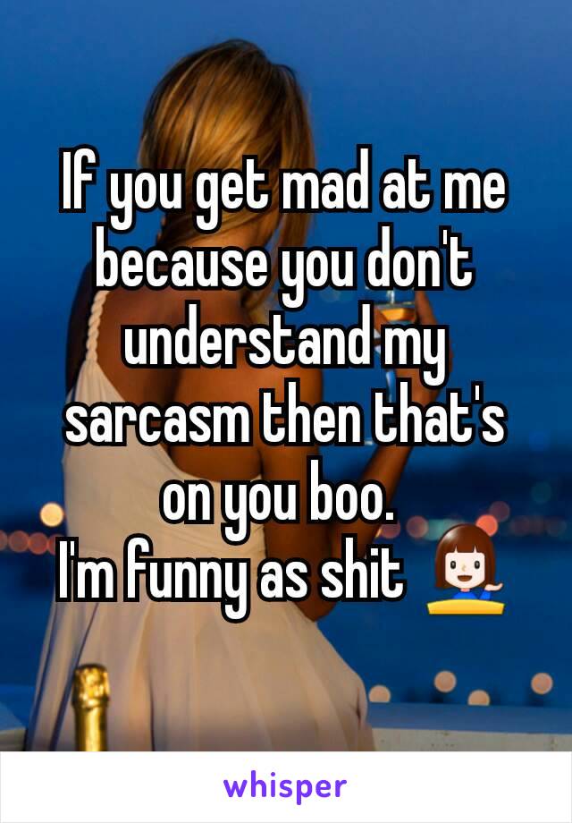If you get mad at me because you don't understand my sarcasm then that's on you boo. 
I'm funny as shit 💁
