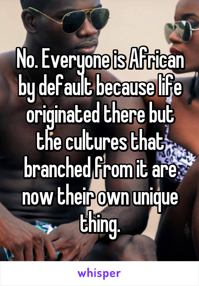 No. Everyone is African by default because life originated there but the cultures that branched from it are now their own unique thing.