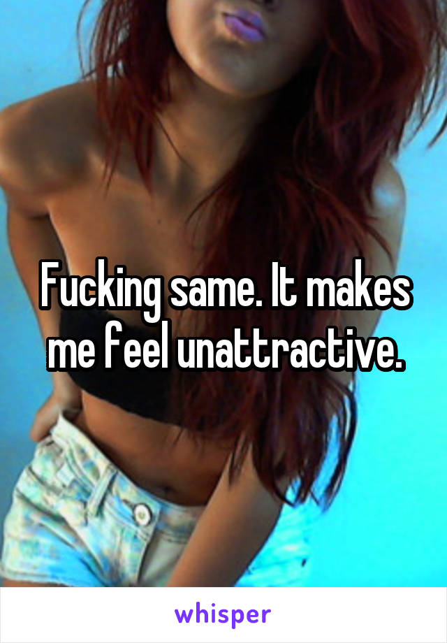 Fucking same. It makes me feel unattractive.