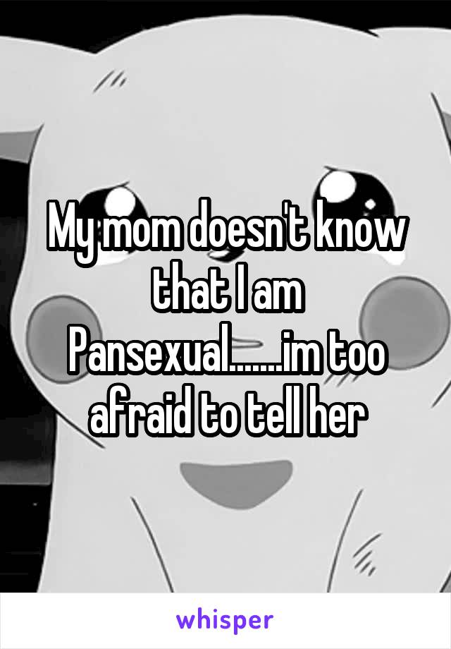 My mom doesn't know that I am Pansexual.......im too afraid to tell her