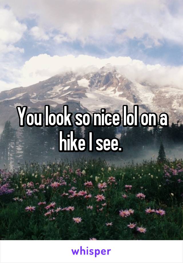 You look so nice lol on a hike I see. 