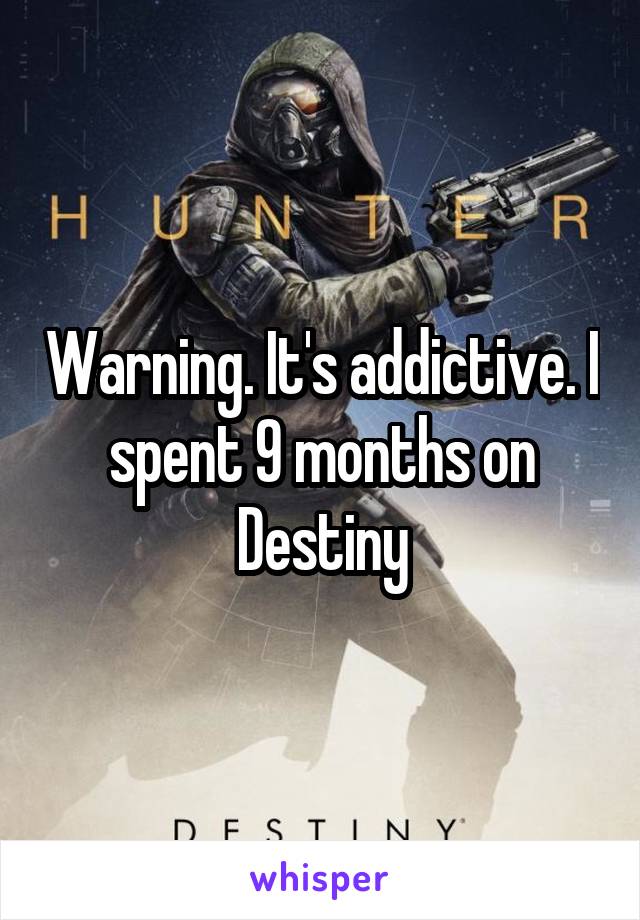 Warning. It's addictive. I spent 9 months on Destiny