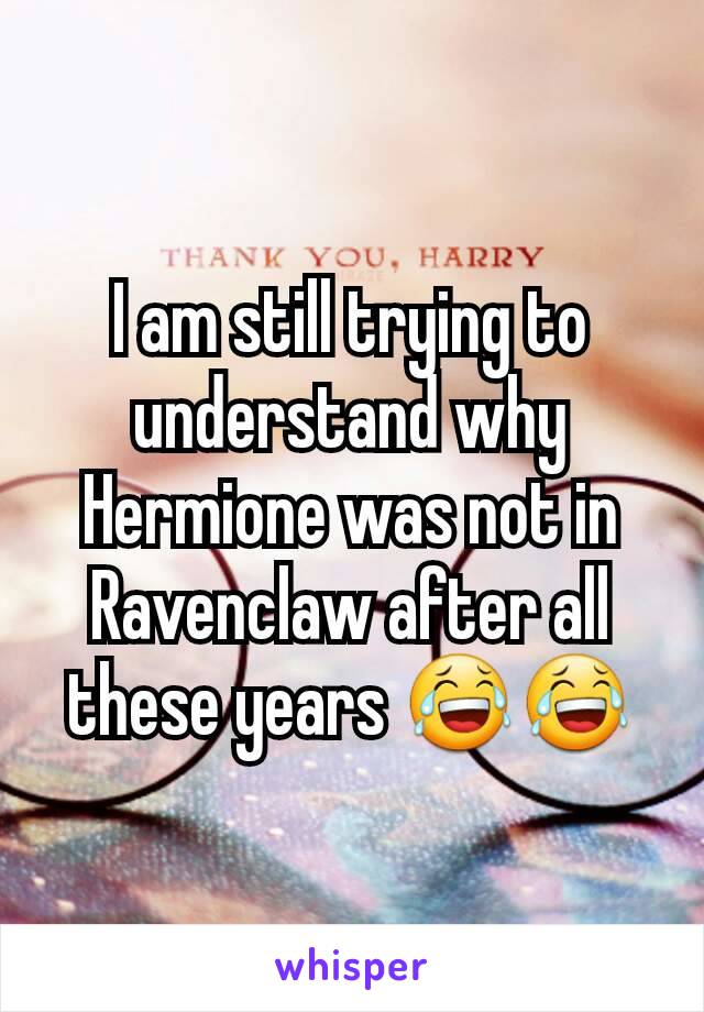 I am still trying to understand why Hermione was not in Ravenclaw after all these years 😂😂