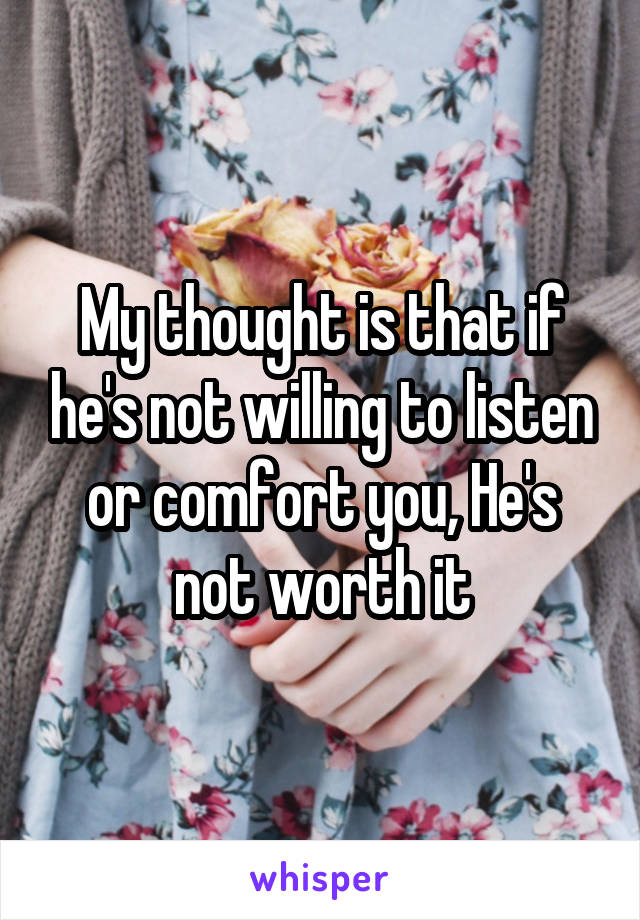 My thought is that if he's not willing to listen or comfort you, He's not worth it