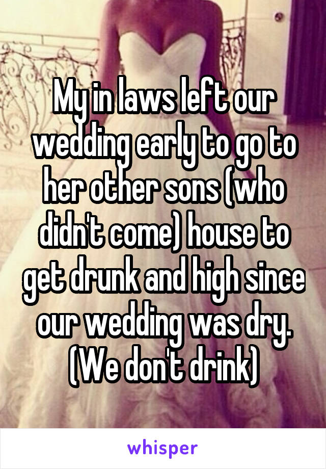 My in laws left our wedding early to go to her other sons (who didn't come) house to get drunk and high since our wedding was dry. (We don't drink)
