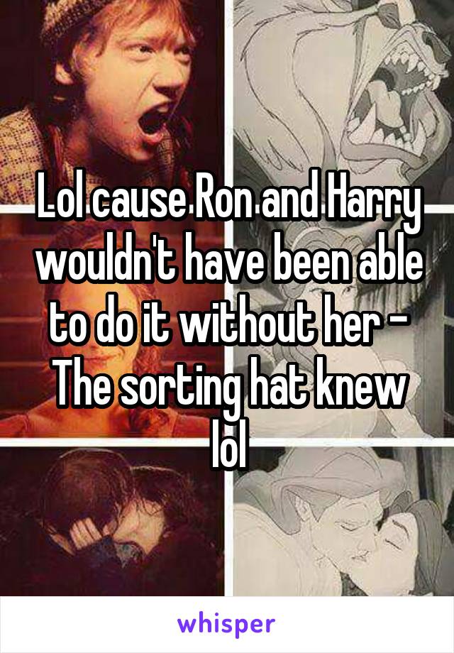 Lol cause Ron and Harry wouldn't have been able to do it without her - The sorting hat knew lol