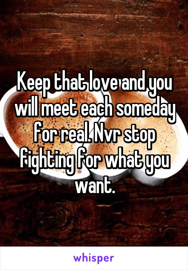 Keep that love and you will meet each someday for real. Nvr stop fighting for what you want.