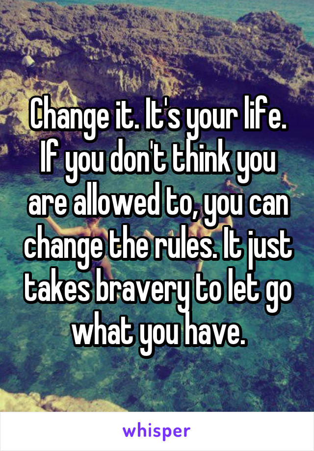 Change it. It's your life. If you don't think you are allowed to, you can change the rules. It just takes bravery to let go what you have.