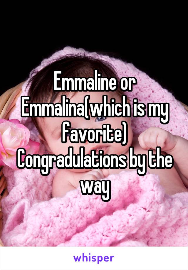 Emmaline or Emmalina(which is my favorite) Congradulations by the way