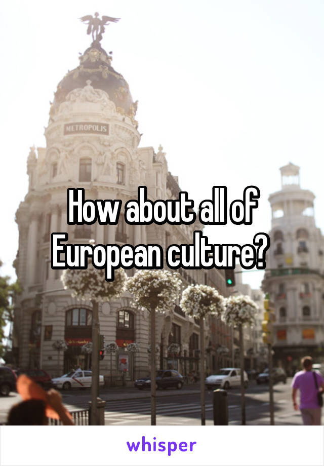 How about all of European culture? 