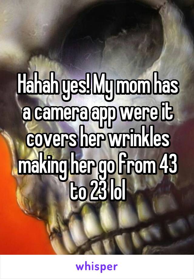 Hahah yes! My mom has a camera app were it covers her wrinkles making her go from 43 to 23 lol