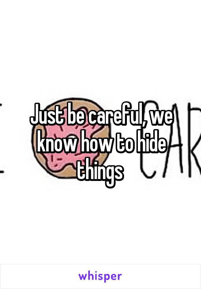 Just be careful, we know how to hide things 