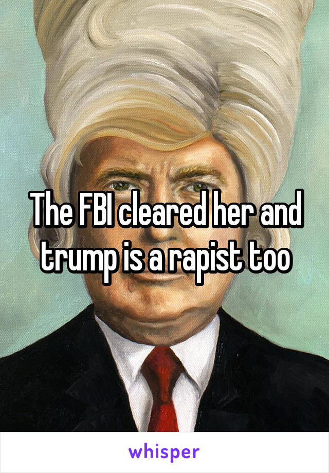 The FBI cleared her and trump is a rapist too