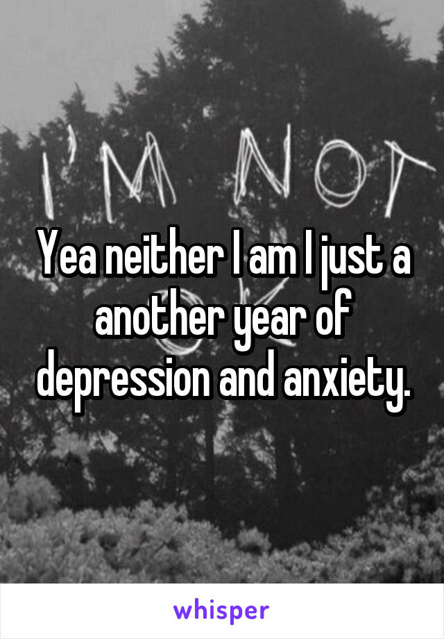 Yea neither I am I just a another year of depression and anxiety.