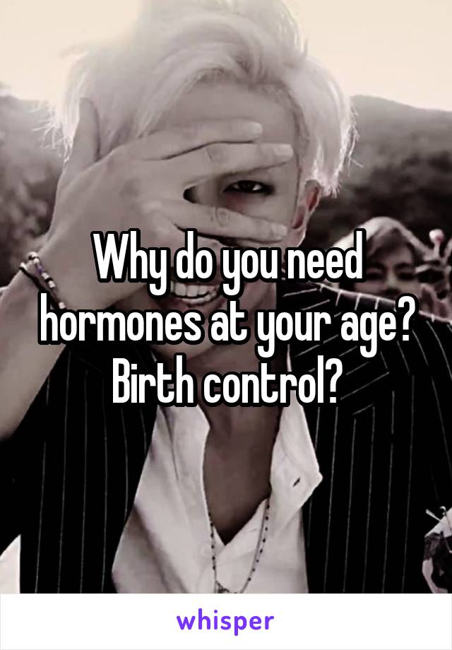 Why do you need hormones at your age? Birth control?
