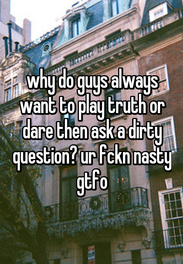 why-do-guys-always-want-to-play-truth-or-dare-then-ask-a-dirty-question