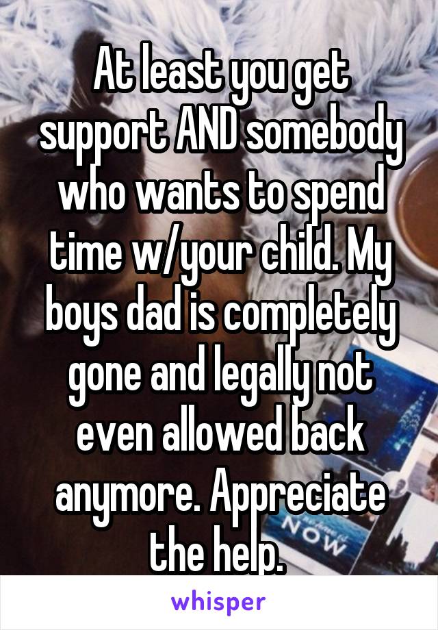 At least you get support AND somebody who wants to spend time w/your child. My boys dad is completely gone and legally not even allowed back anymore. Appreciate the help. 