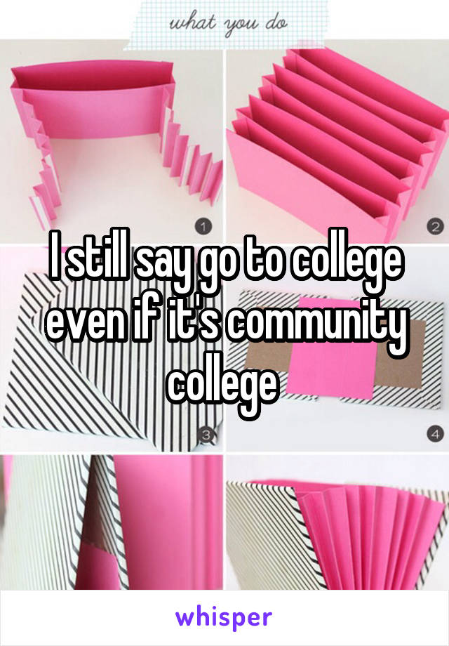 I still say go to college even if it's community college 