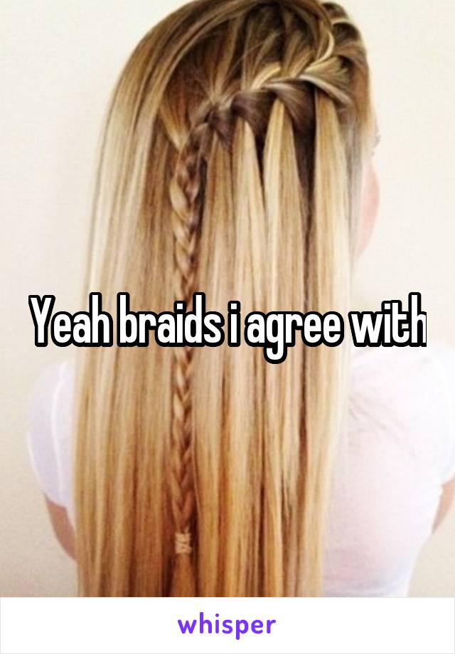 Yeah braids i agree with