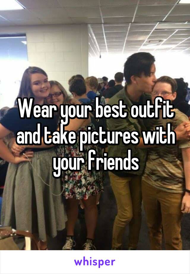 Wear your best outfit and take pictures with your friends
