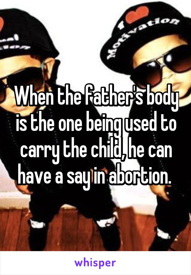 When the father's body is the one being used to carry the child, he can have a say in abortion. 