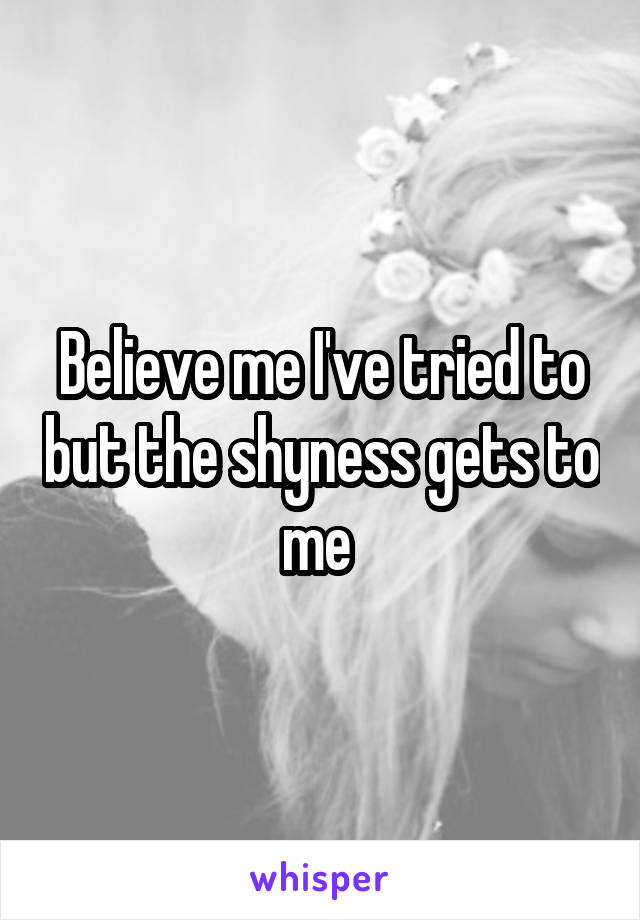 Believe me I've tried to but the shyness gets to me 